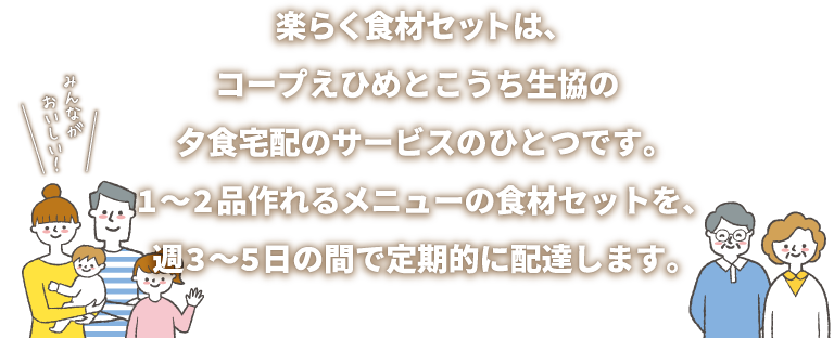 楽らく食材セットは、コープえひめとこうち生協の夕食宅配のサービスのひとつです。1～2品作れるメニューの食材セットを、週3～5日の間で定期的に配達します。